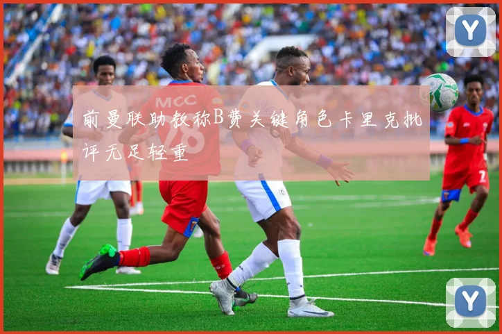 前曼联助教称B费关键角色卡里克批评无足轻重