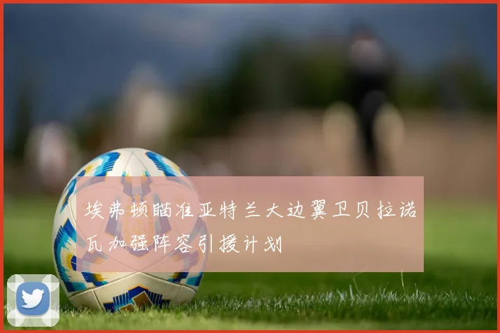埃弗顿瞄准亚特兰大边翼卫贝拉诺瓦加强阵容引援计划