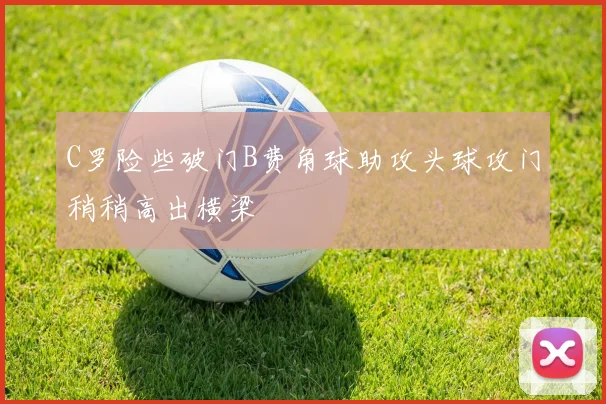 C罗险些破门B费角球助攻头球攻门稍稍高出横梁
