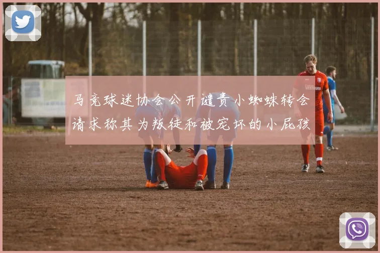 马竞球迷协会公开谴责小蜘蛛转会请求称其为叛徒和被宠坏的小屁孩