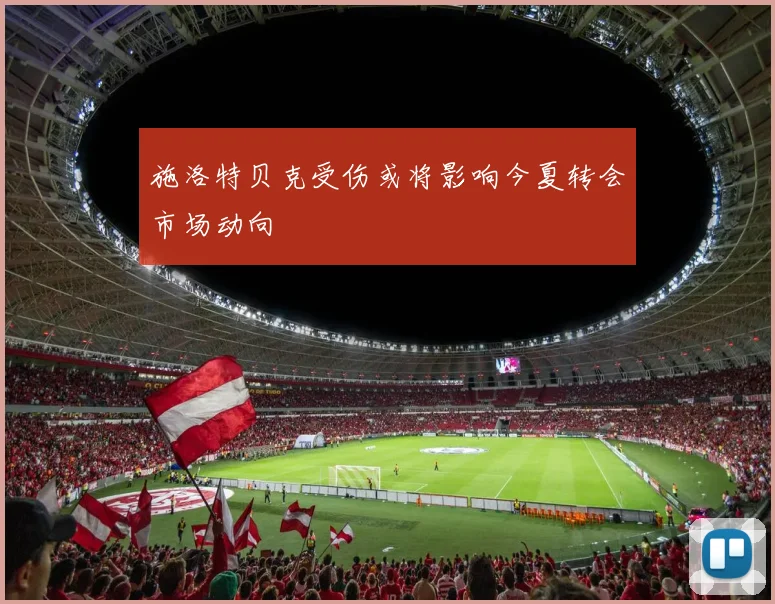 施洛特贝克受伤或将影响今夏转会市场动向