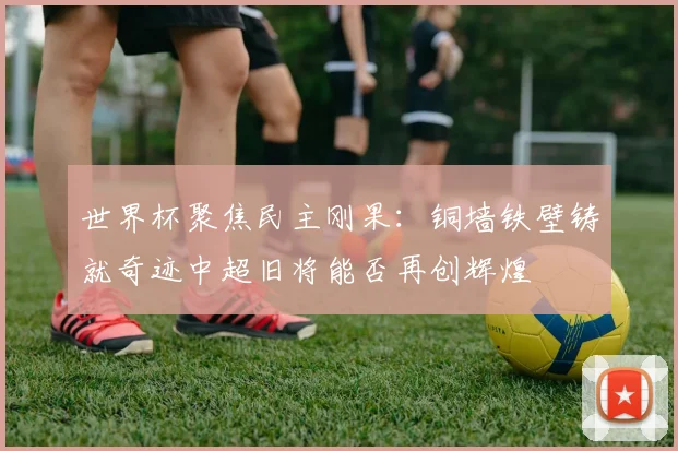 世界杯聚焦民主刚果：铜墙铁壁铸就奇迹中超旧将能否再创辉煌