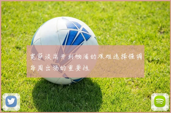 宽萨谈离开利物浦的艰难选择强调每周出场的重要性