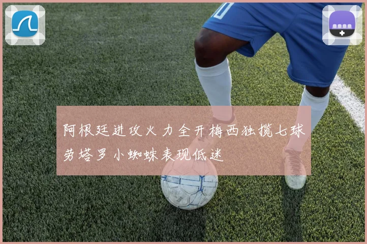 阿根廷进攻火力全开梅西独揽七球劳塔罗小蜘蛛表现低迷