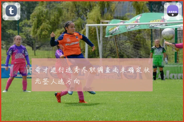 奇才进行选秀尽职调查尚未确定状元签人选方向