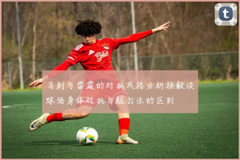 马刺与雷霆的对抗风格分析杨毅谈球场身体对抗与脏打法的区别