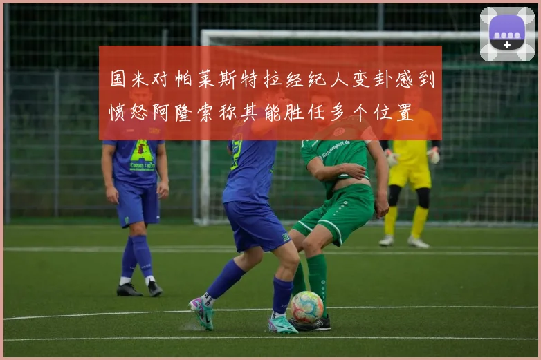 国米对帕莱斯特拉经纪人变卦感到愤怒阿隆索称其能胜任多个位置