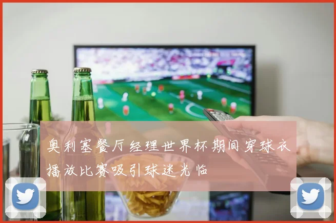 奥利塞餐厅经理世界杯期间穿球衣播放比赛吸引球迷光临