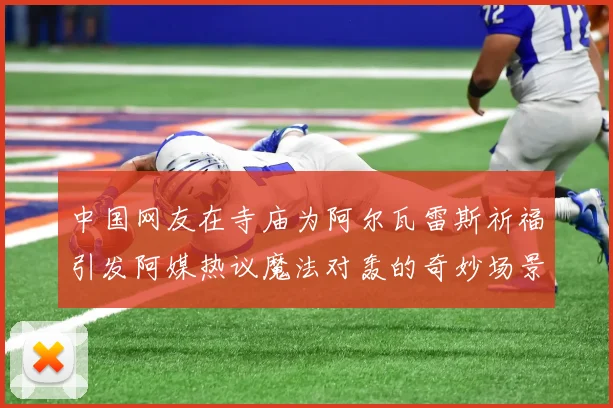 中国网友在寺庙为阿尔瓦雷斯祈福引发阿媒热议魔法对轰的奇妙场景