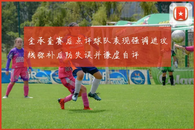 金承奎赛后点评球队表现强调进攻线弥补后防失误并谦虚自评
