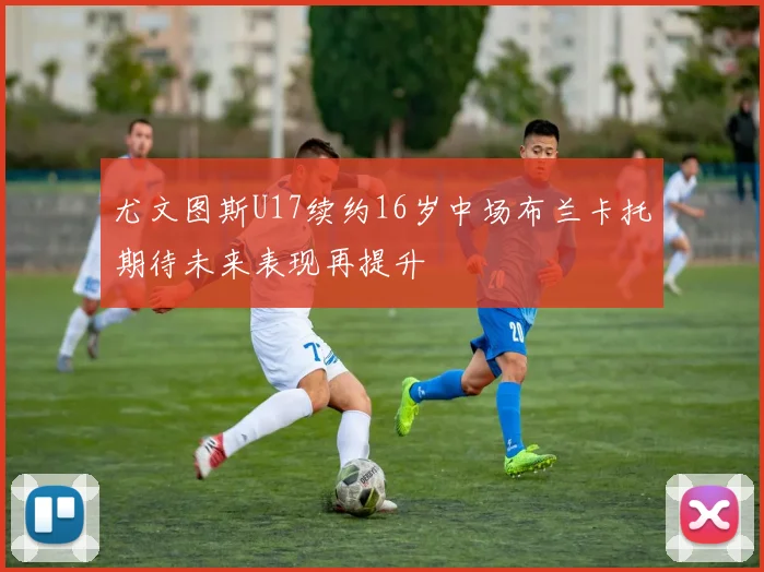 尤文图斯U17续约16岁中场布兰卡托期待未来表现再提升
