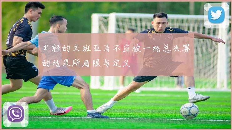 年轻的文班亚马不应被一轮总决赛的结果所局限与定义