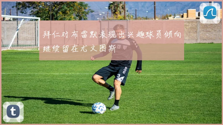 拜仁对布雷默表现出兴趣球员倾向继续留在尤文图斯
