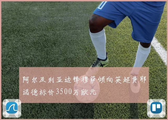 阿尔及利亚边锋穆萨倾向英超费耶诺德标价3500万欧元