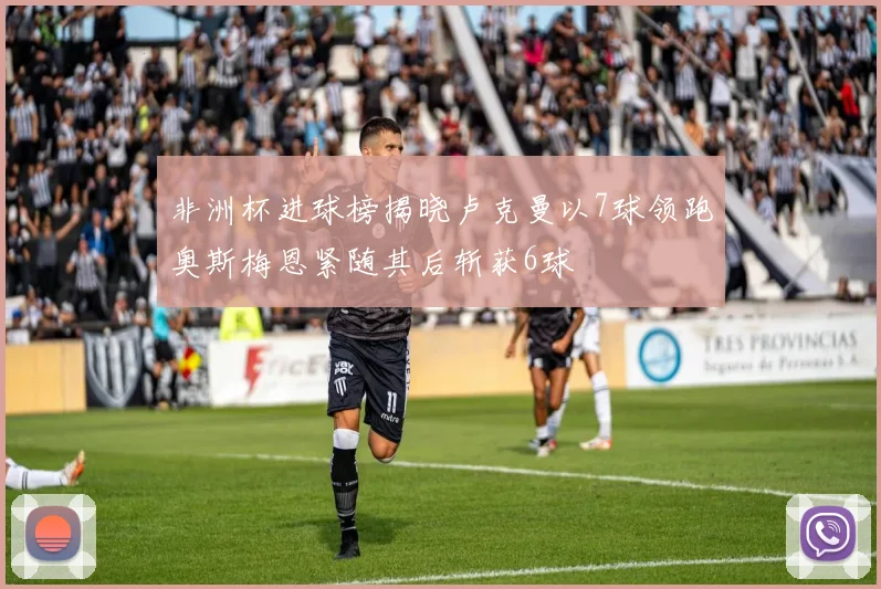非洲杯进球榜揭晓卢克曼以7球领跑奥斯梅恩紧随其后斩获6球