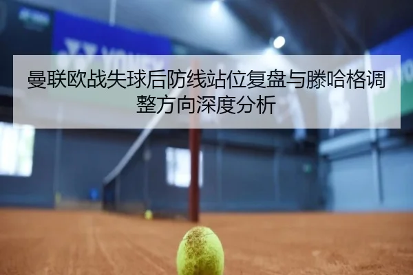 曼联欧战失球后防线站位复盘与滕哈格调整方向深度分析(ManBetX)