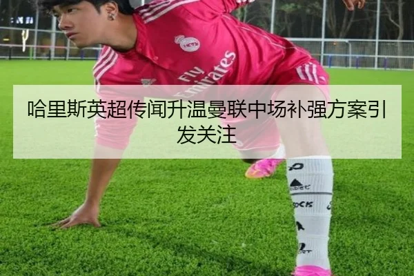 哈里斯英超传闻升温曼联中场补强方案引发关注